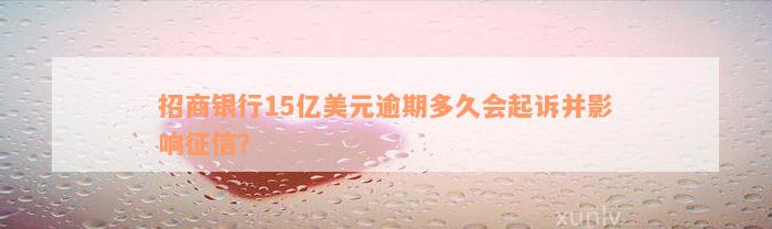 招商银行15亿美元逾期多久会起诉并影响征信？