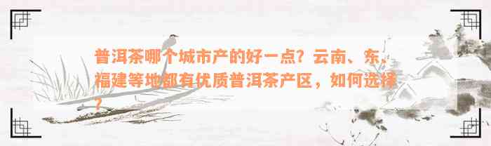 普洱茶哪个城市产的好一点？云南、东、福建等地都有优质普洱茶产区，如何选择？