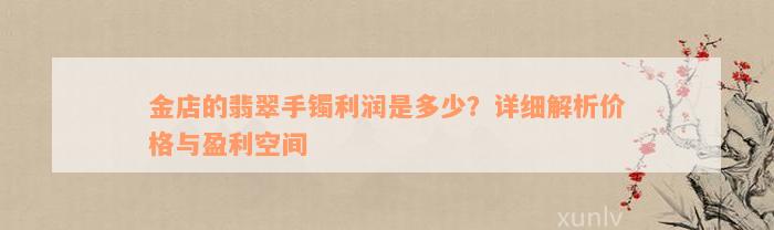 金店的翡翠手镯利润是多少？详细解析价格与盈利空间