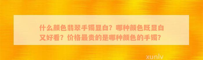 什么颜色翡翠手镯显白？哪种颜色既显白又好看？价格最贵的是哪种颜色的手镯？