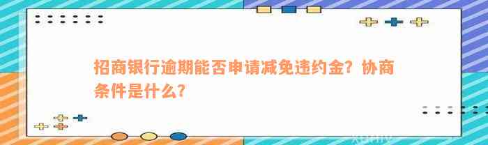 招商银行逾期能否申请减免违约金？协商条件是什么？