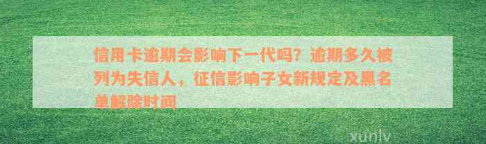 信用卡逾期会影响下一代吗？逾期多久被列为失信人，征信影响子女新规定及黑名单解除时间