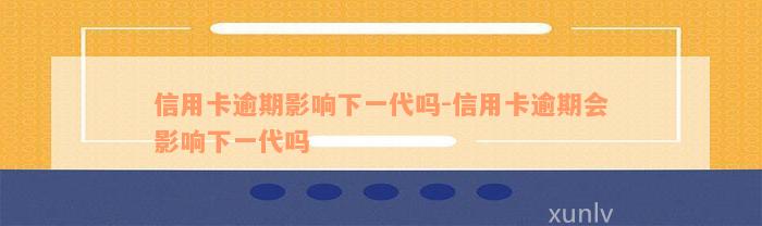 信用卡逾期影响下一代吗-信用卡逾期会影响下一代吗