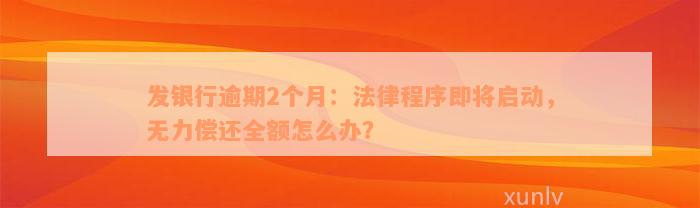 发银行逾期2个月：法律程序即将启动，无力偿还全额怎么办？