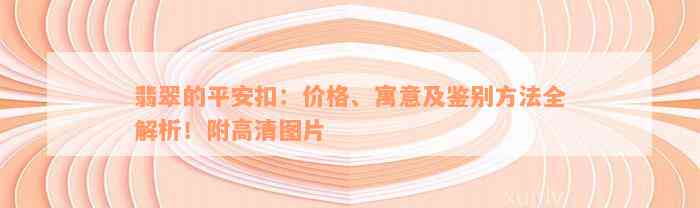 翡翠的平安扣：价格、寓意及鉴别方法全解析！附高清图片