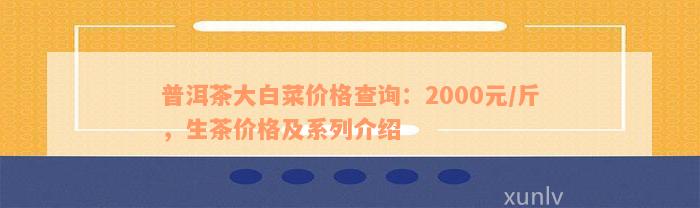 普洱茶大白菜价格查询：2000元/斤，生茶价格及系列介绍