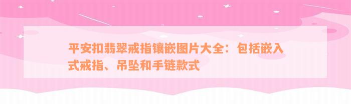 平安扣翡翠戒指镶嵌图片大全：包括嵌入式戒指、吊坠和手链款式