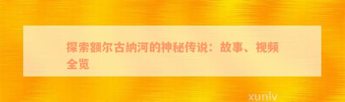 探索额尔古纳河的神秘传说：故事、视频全览