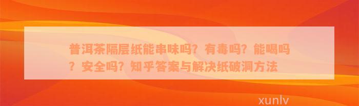 普洱茶隔层纸能串味吗？有毒吗？能喝吗？安全吗？知乎答案与解决纸破洞方法