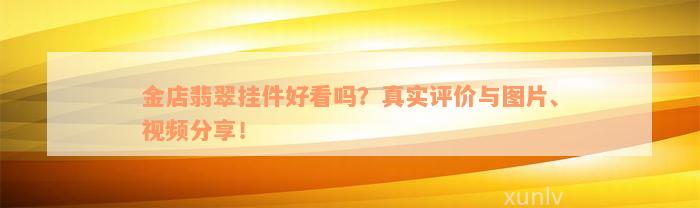 金店翡翠挂件好看吗？真实评价与图片、视频分享！