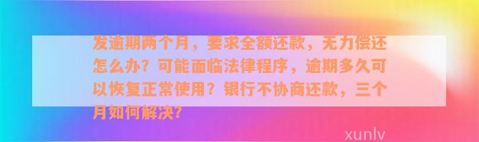 发逾期两个月，要求全额还款，无力偿还怎么办？可能面临法律程序，逾期多久可以恢复正常使用？银行不协商还款，三个月如何解决？