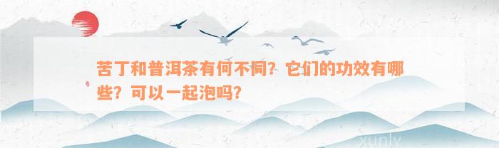 苦丁和普洱茶有何不同？它们的功效有哪些？可以一起泡吗？