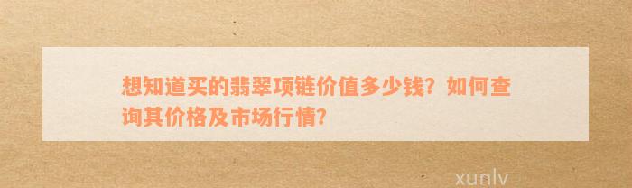 想知道买的翡翠项链价值多少钱？如何查询其价格及市场行情？