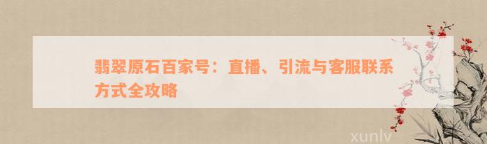 翡翠原石百家号：直播、引流与客服联系方式全攻略