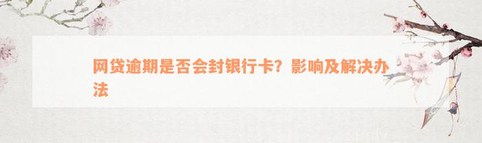 网贷逾期是否会封银行卡？影响及解决办法