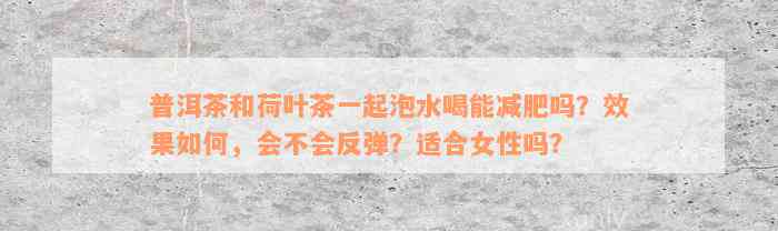 普洱茶和荷叶茶一起泡水喝能减肥吗？效果如何，会不会反弹？适合女性吗？