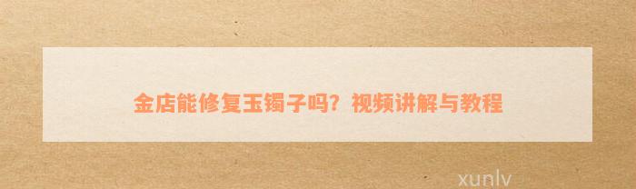 金店能修复玉镯子吗？视频讲解与教程