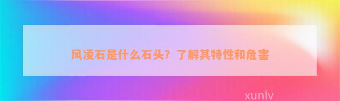 风凌石是什么石头？了解其特性和危害