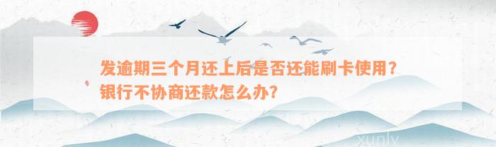 发逾期三个月还上后是否还能刷卡使用？银行不协商还款怎么办？