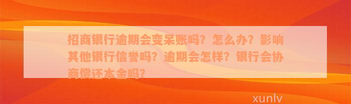 招商银行逾期会变呆账吗？怎么办？影响其他银行信誉吗？逾期会怎样？银行会协商偿还本金吗？