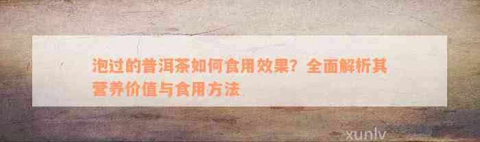 泡过的普洱茶如何食用效果？全面解析其营养价值与食用方法