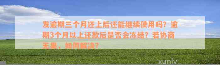 发逾期三个月还上后还能继续使用吗？逾期3个月以上还款后是否会冻结？若协商无果，如何解决？