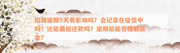 招商逾期5天有影响吗？会记录在征信中吗？还能最低还款吗？逾期后能否提取资金？