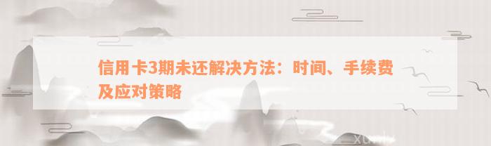 信用卡3期未还解决方法：时间、手续费及应对策略