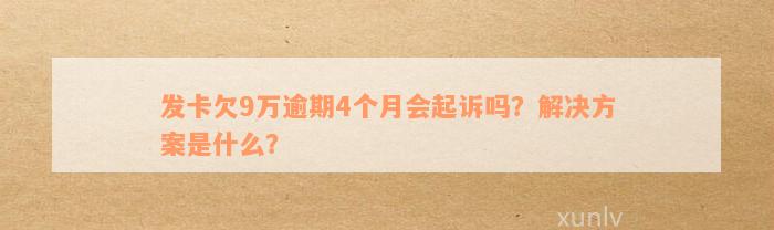 发卡欠9万逾期4个月会起诉吗？解决方案是什么？