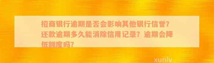 招商银行逾期是否会影响其他银行信誉？还款逾期多久能消除信用记录？逾期会降低额度吗？