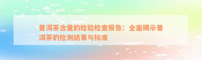 普洱茶含量的检验检查报告：全面揭示普洱茶的检测结果与标准