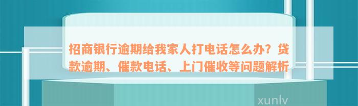 招商银行逾期给我家人打电话怎么办？贷款逾期、催款电话、上门催收等问题解析