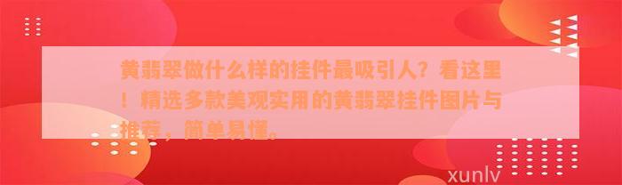 黄翡翠做什么样的挂件最吸引人？看这里！精选多款美观实用的黄翡翠挂件图片与推荐，简单易懂。