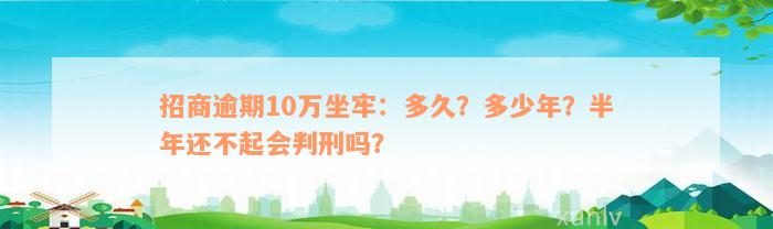 招商逾期10万坐牢：多久？多少年？半年还不起会判刑吗？