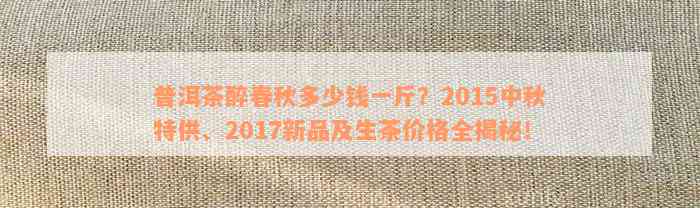 普洱茶醉春秋多少钱一斤？2015中秋特供、2017新品及生茶价格全揭秘！