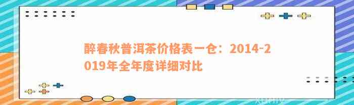 醉春秋普洱茶价格表一仓：2014-2019年全年度详细对比