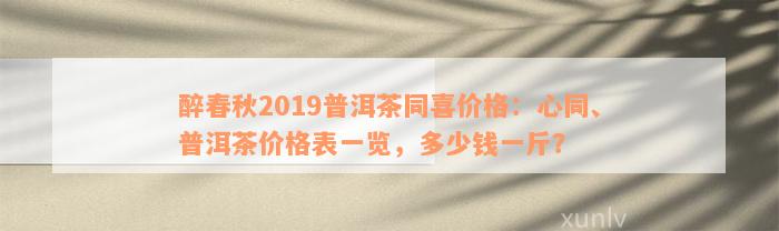 醉春秋2019普洱茶同喜价格：心同、普洱茶价格表一览，多少钱一斤？