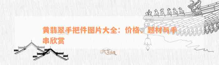 黄翡翠手把件图片大全：价格、题材与手串欣赏