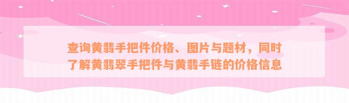 查询黄翡手把件价格、图片与题材，同时了解黄翡翠手把件与黄翡手链的价格信息