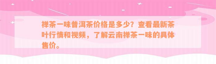 禅茶一味普洱茶价格是多少？查看最新茶叶行情和视频，了解云南禅茶一味的具体售价。