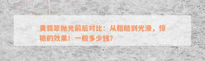 黄翡翠抛光前后对比：从粗糙到光滑，惊艳的效果！一般多少钱？