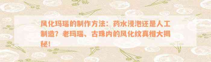 风化玛瑙的制作方法：药水浸泡还是人工制造？老玛瑙、古珠内的风化纹真相大揭秘！