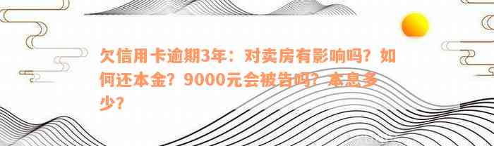 欠信用卡逾期3年：对卖房有影响吗？如何还本金？9000元会被告吗？本息多少？