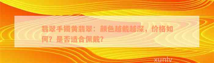 翡翠手镯黄翡翠：颜色越戴越深，价格如何？是否适合佩戴？