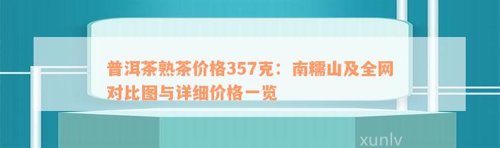 普洱茶熟茶价格357克：南糯山及全网对比图与详细价格一览