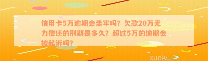 信用卡5万逾期会坐牢吗？欠款20万无力偿还的刑期是多久？超过5万的逾期会被起诉吗？