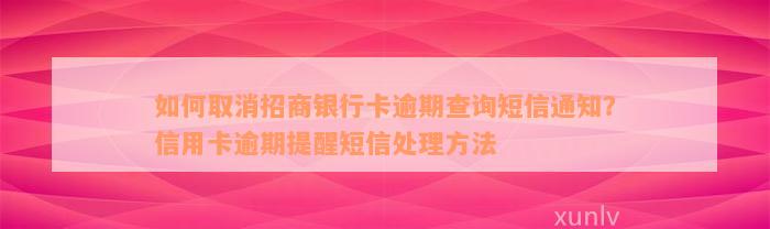 如何取消招商银行卡逾期查询短信通知？信用卡逾期提醒短信处理方法