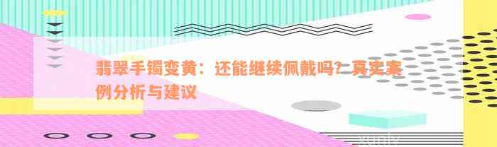 翡翠手镯变黄：还能继续佩戴吗？真实案例分析与建议