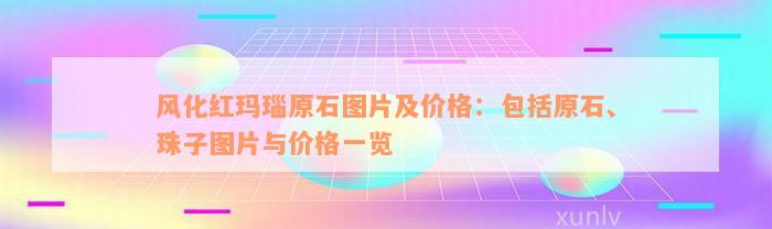 风化红玛瑙原石图片及价格：包括原石、珠子图片与价格一览