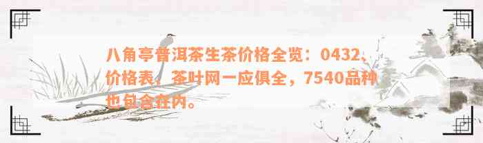 八角亭普洱茶生茶价格全览：0432、价格表、茶叶网一应俱全，7540品种也包含在内。